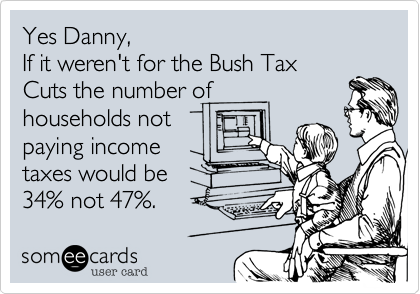 Yes Danny%2C
If it weren't for the Bush Tax
Cuts the number of
households not
paying income
taxes would be
34% not 47%.