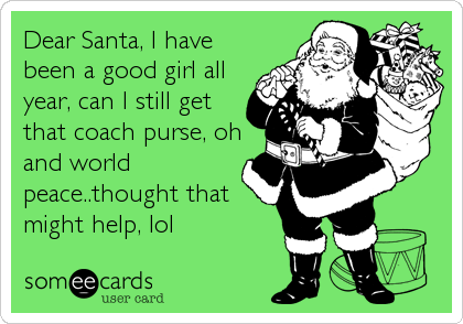 Dear Santa, I have
been a good girl all
year, can I still get
that coach purse, oh
and world
peace..thought that
might help, lol