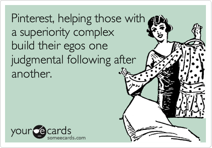 Pinterest, helping those with
a superiority complex
build their egos one
judgmental following after 
another.