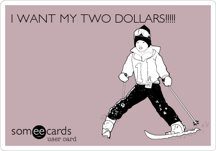 I WANT MY TWO DOLLARS!!!!!