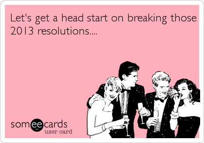 Let's get a head start on breaking those
2013 resolutions....