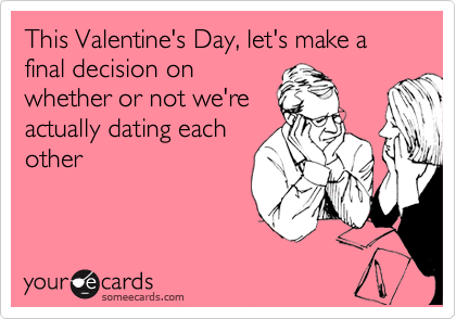 This Valentine's Day, let's make a final decision on
whether or not we're
actually dating each
other