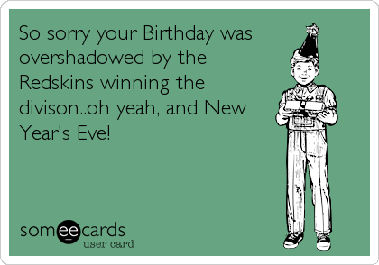 So sorry your Birthday was
overshadowed by the
Redskins winning the
divison..oh yeah, and New
Year's Eve!