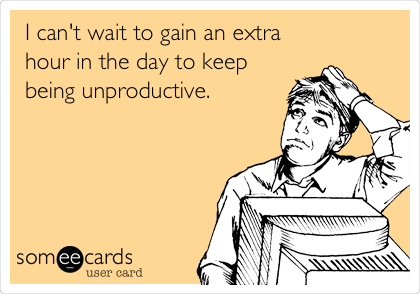 I can't wait to gain an extra
hour in the day to keep
being unproductive.