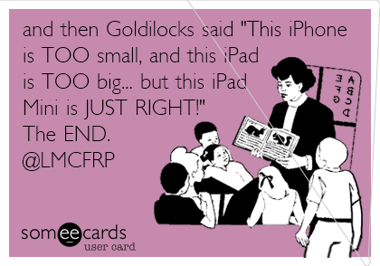 and then Goldilocks said "This iPhone
is TOO small, and this iPad
is TOO big... but this iPad
Mini is JUST RIGHT!"
The END.
@LMCFRP