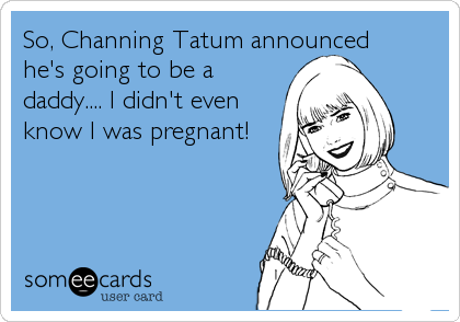 So, Channing Tatum announced
he's going to be a
daddy.... I didn't even
know I was pregnant!