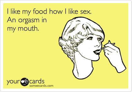 I like my food how I like sex.
An orgasm in
my mouth.