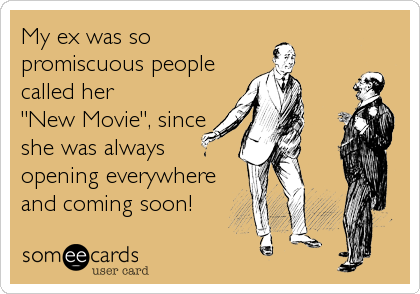 My ex was so
promiscuous people
called her
"New Movie", since
she was always
opening everywhere
and coming soon!