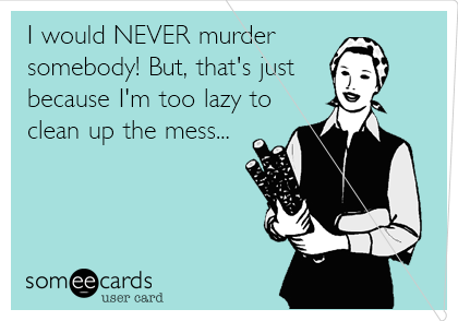 I would NEVER murder
somebody! But, that's just
because I'm too lazy to
clean up the mess...
