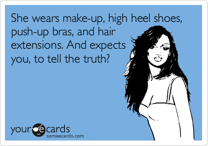 She wears make-up, high heel shoes, push-up bras, and hair extensions. And  expects you, to tell the truth?