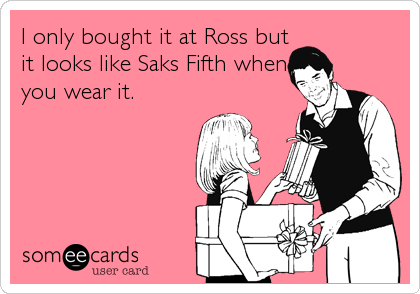 I only bought it at Ross but
it looks like Saks Fifth when
you wear it.
