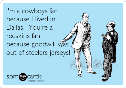 I'm a cowboys fan
because I lived in
Dallas.  You're a
redskins fan
because goodwill was
out of steelers jerseys!