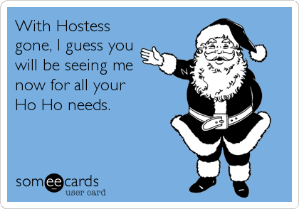 With Hostess
gone, I guess you
will be seeing me
now for all your 
Ho Ho needs.