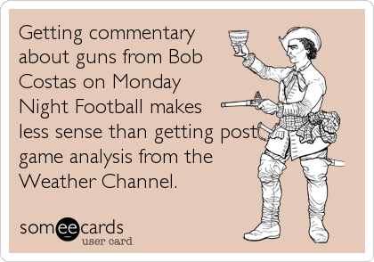Getting commentary
about guns from Bob
Costas on Monday
Night Football makes
less sense than getting post
game analysis from the 
Weather Channel.
