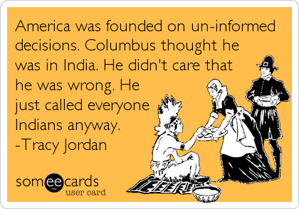 America was founded on un-informed
decisions. Columbus thought he
was in India. He didn't care that
he was wrong. He
just called everyone
Indians anyway.
-Tracy Jordan