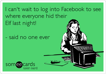 I can't wait to log into Facebook to see
where everyone hid their
Elf last night!

- said no one ever