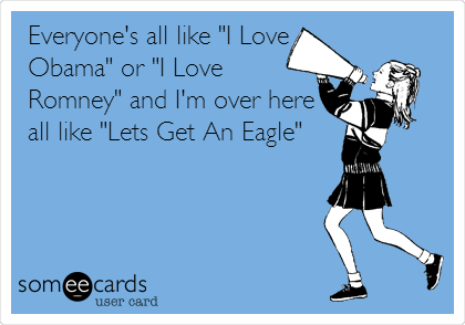 Everyone's all like "I Love
Obama" or "I Love
Romney" and I'm over here
all like "Lets Get An Eagle"