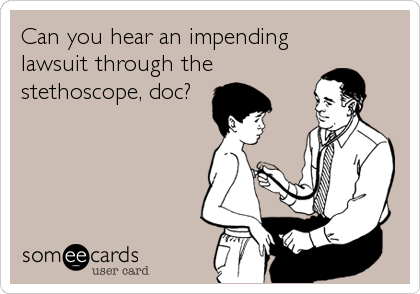 Can you hear an impending
lawsuit through the
stethoscope, doc?