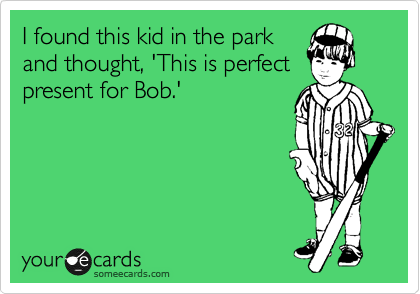 I found this kid in the park
and thought, 'This is perfect
present for Bob.'