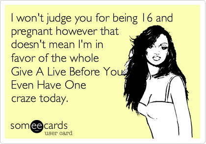 I won't judge you for being 16 and pregnant however that
doesn't mean I'm in
favor of the whole
Give A Live Before You
Even Have One
craze today.