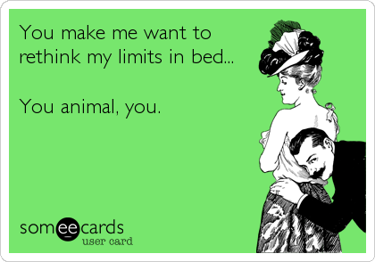 You make me want to
rethink my limits in bed...

You animal, you.