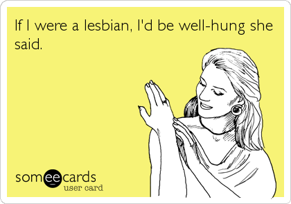 If I were a lesbian, I'd be well-hung she
said.