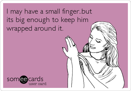 I may have a small finger..but
its big enough to keep him
wrapped around it.