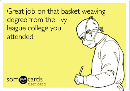 Great job on that basket weaving degree from the  IV
League college you
attended.  