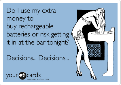 Do I use my extra
money to
buy rechargeable
batteries or risk getting
it in at the bar tonight?

Decisions... Decisions...  
