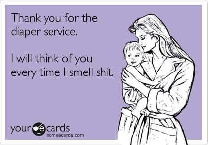 Thank you for the
diaper service.

I will think of you
everytime I smell shit.