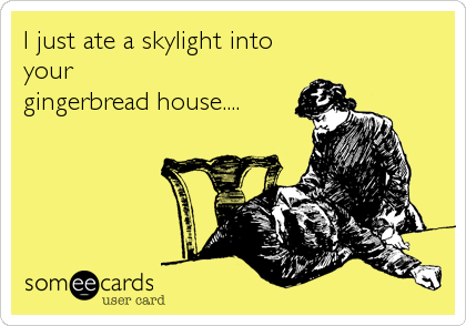 I just ate a skylight into
your
gingerbread house....