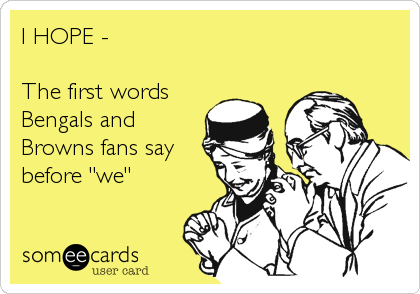 I HOPE -
   
The first words
Bengals and
Browns fans say
before "we"