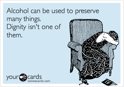 Alcohol can be used to preserve many things.
Dignity isn't one of
them.