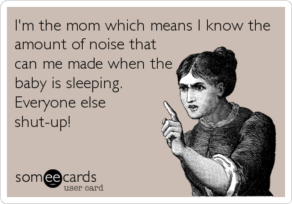 I'm the mom which means I know the
amount of noise that
can me made when the
baby is sleeping.
Everyone else
shut-up!