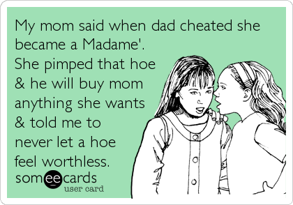 My mom said when dad cheated she
became a Madame'.
She pimped that hoe
& he will buy mom
anything she wants
& told me to
never let a hoe
feel worthless.