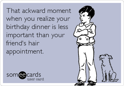 That ackward moment
when you realize your
birthday dinner is less 
important than your
friend's hair 
appointment.