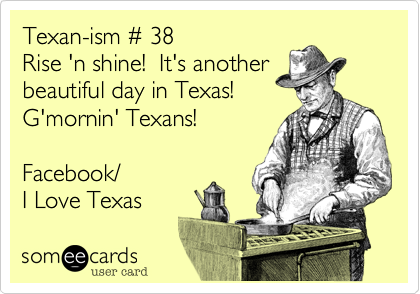 Texan-ism %23 38
Rise 'n shine!  It's another
beautiful day in Texas!
G'mornin' Texans!

Facebook/  
I Love Texas