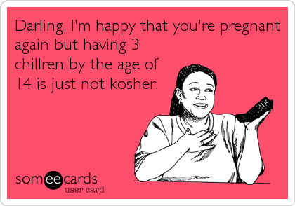 Darling, I'm happy that you're pregnant
again but having 3
chillren by the age of
14 is just not kosher.