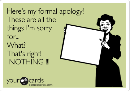 Here's my formal apology!
These are all the 
things I'm sorry
for...  
What?
That's right! 
 NOTHING !!!