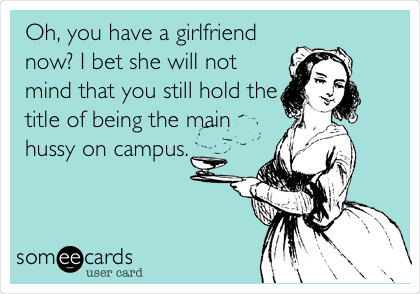 Oh, you have a girlfriend
now? I bet she will not
mind that you still hold the
title of being the main
hussy on campus.