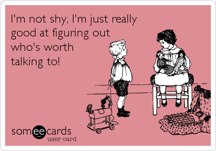 I'm not shy, I'm just really 
good at figuring out 
who's worth 
talking to!