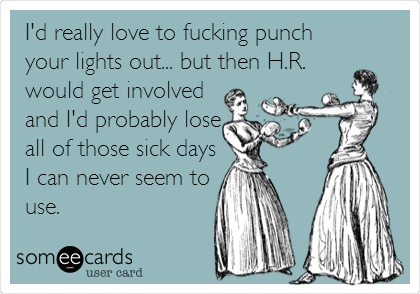 I'd really love to fucking punch
your lights out... but then H.R.
would get involved
and I'd probably lose
all of those sick days
I can never seem to
use.