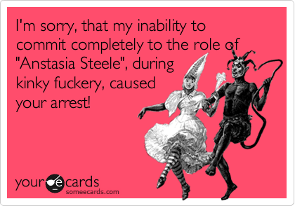 I'm sorry, that my inability to commit completely to the role of
"Anstasia
Steele", during 
kinky
fuckery, caused
your arrest 