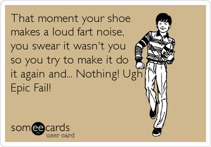 That moment your shoe
makes a loud fart noise,
you swear it wasn't you
so you try to make it do
it again and... Nothing! Ugh
Epic Fail!