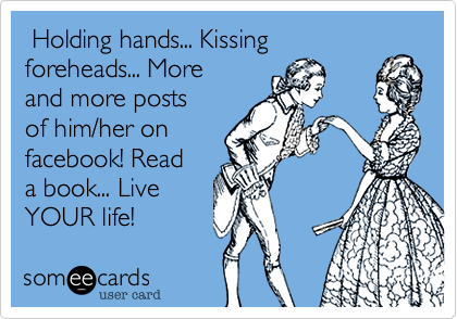  Holding hands... Kissing
foreheads... More
and more posts
of him/her on
facaebook! Read 
a book... Live
YOUR life!  