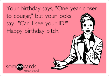Your birthday says, "One year closer
to cougar," but your looks
say  "Can I see your ID?" 
Happy birthday bitch.