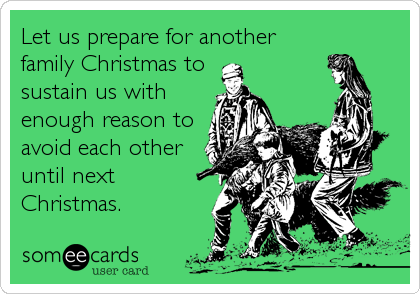 Let us prepare for another
family Christmas to
sustain us with
enough reason to
avoid each other
until next
Christmas.