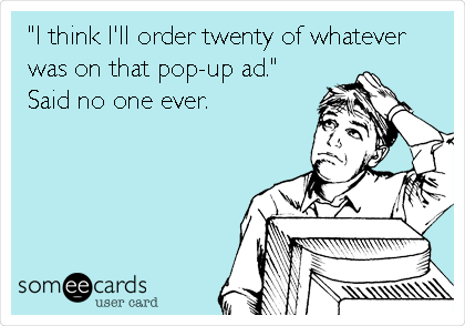 "I think I'll order twenty of whatever
was on that pop-up ad."
Said no one ever. 