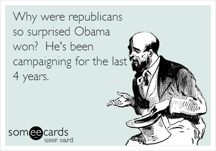 Why were republicans
so surprised Obama
won?  He's been
campaigning for the last
4 years.