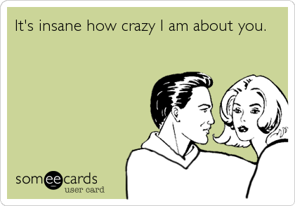 It's insane how crazy I am about you.
